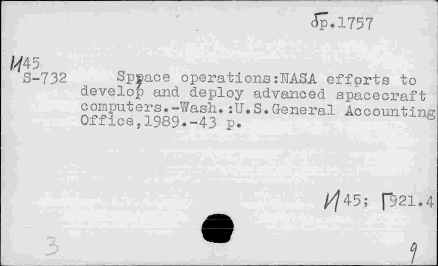 ﻿Jp.1757
/</45
S-732
Spjace operations:KASA efforts to develop and deploy advanced spacecraft computers.-Wash. lU.S.G-eneral Accountins Office,1989.-43 p.
/^45; ("921.4